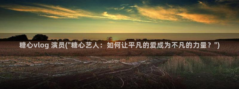 糖心vlog知名艺人：糖心vlog 演员