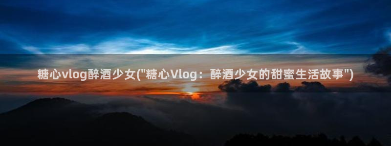 糖心vlog缓存在哪:糖心vlog醉酒少女(\