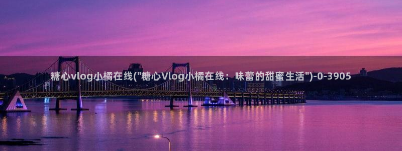 糖心vlog小阿悄在线:糖心vlog小橘在线(\