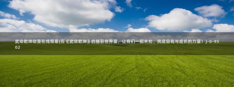 动漫排行：武动乾坤动漫在线观看(在《武动乾坤》的精彩世界里，让我们一起未知、挑战自我与成长的力量！)