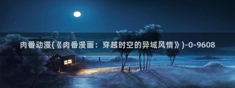 永生动漫：肉番动漫(《肉番漫画：穿越时空的异域风情》)