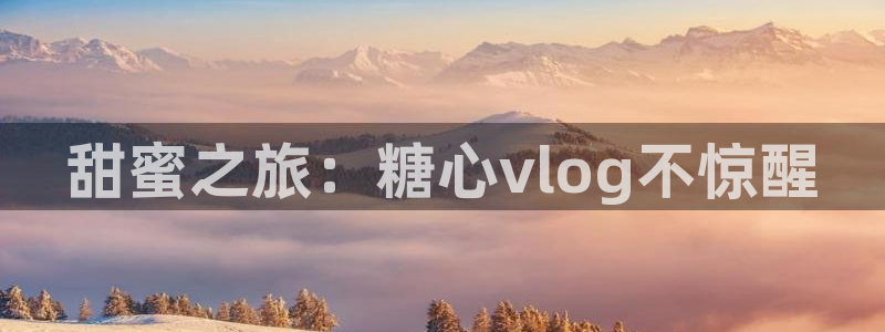 糖心深夜示范vlog:甜蜜之旅:糖心vl